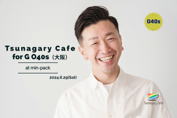 ゲイバー ゲイイベント ゲイクラブイベント 【初開催】【G O40s】6/29（土）Tsunagary Cafe for G O40s（大阪）